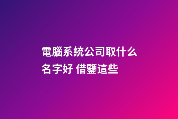 電腦系統公司取什么名字好 借鑒這些-第1張-公司起名-玄機派